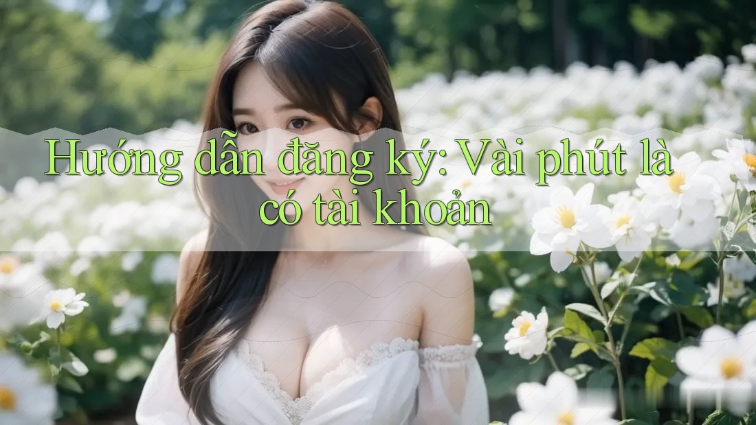 Hướng dẫn đăng ký: Vài phút là có tài khoản
