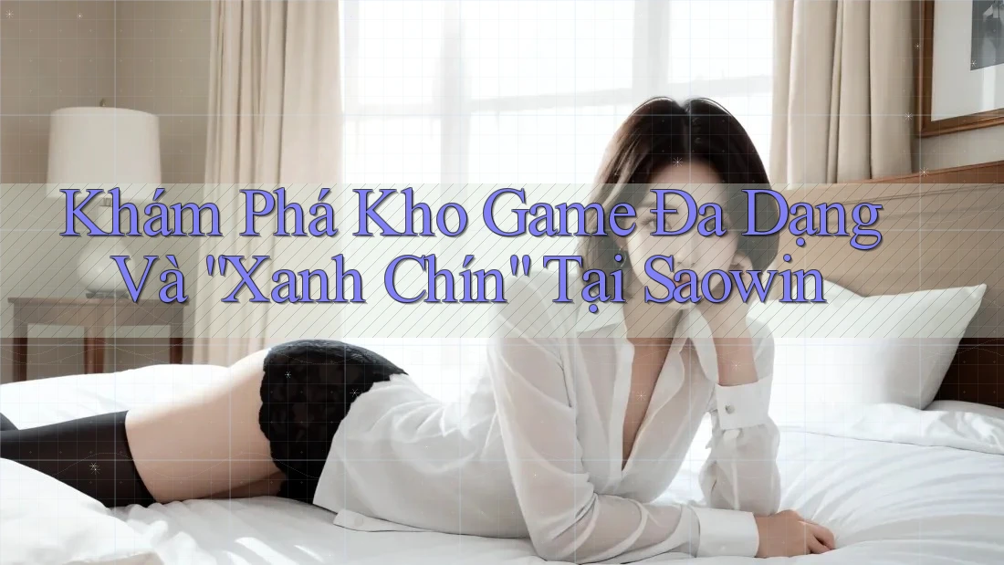 Khám Phá Kho Game Đa Dạng Và “Xanh Chín” Tại Saowin Khám Phá Kho Game Đa Dạng Và “Xanh Chín” Tại Saowin