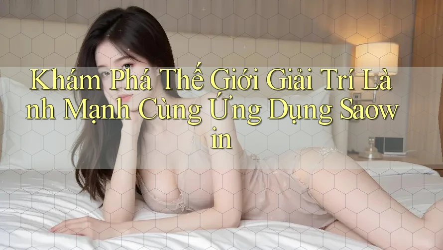 Khám Phá Thế Giới Giải Trí Lành Mạnh Cùng Ứng Dụng Saowin Khám Phá Thế Giới Giải Trí Lành Mạnh Cùng Ứng Dụng Saowin