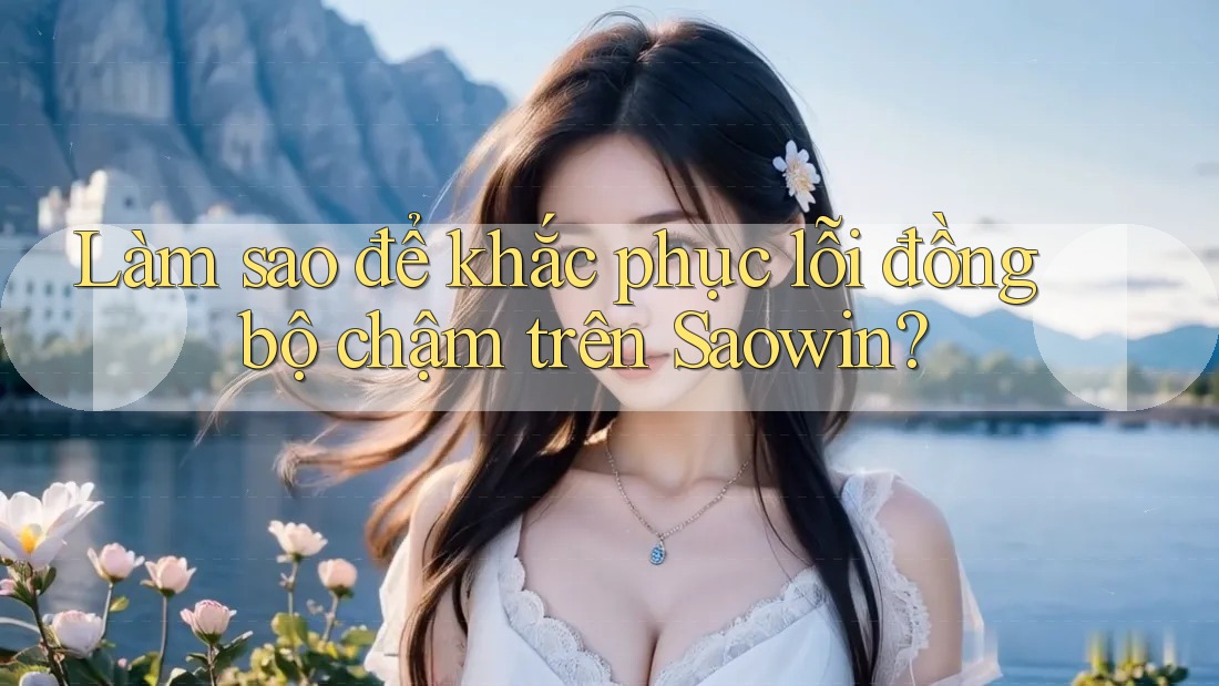 Làm sao để khắc phục lỗi đồng bộ chậm trên Saowin? Làm sao để khắc phục lỗi đồng bộ chậm trên Saowin?