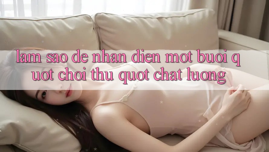 Làm Sao Để Nhận Diện Một Buổi " Chơi Thử" Chất Lượng? Làm Sao Để Nhận Diện Một Buổi " Chơi Thử" Chất Lượng?