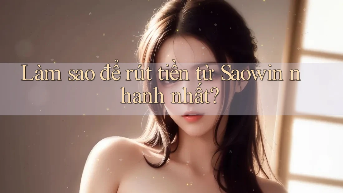 Làm sao để rút tiền từ Saowin nhanh nhất? Làm sao để rút tiền từ Saowin nhanh nhất?