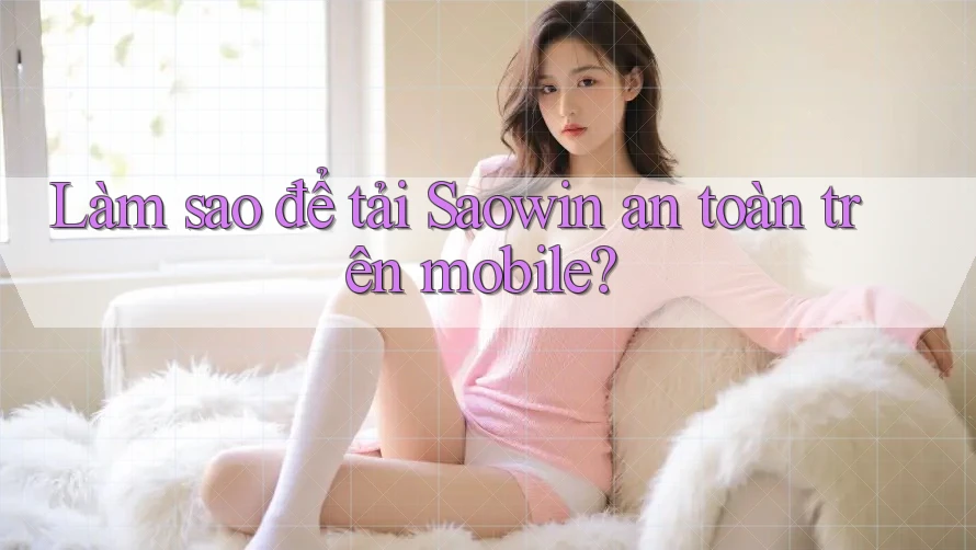 Làm sao để tải Saowin an toàn trên mobile?