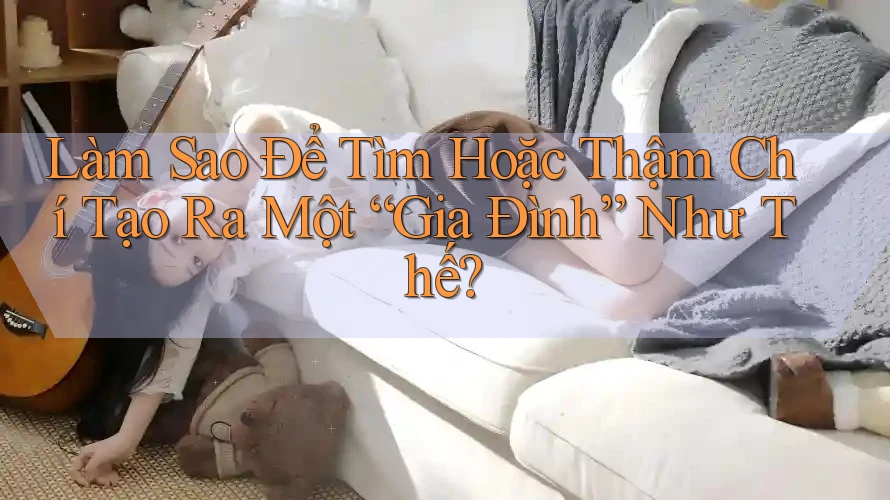 Làm Sao Để Tìm Hoặc Thậm Chí Tạo Ra Một “Gia Đình” Như Thế? Làm Sao Để Tìm Hoặc Thậm Chí Tạo Ra Một “Gia Đình” Như Thế?