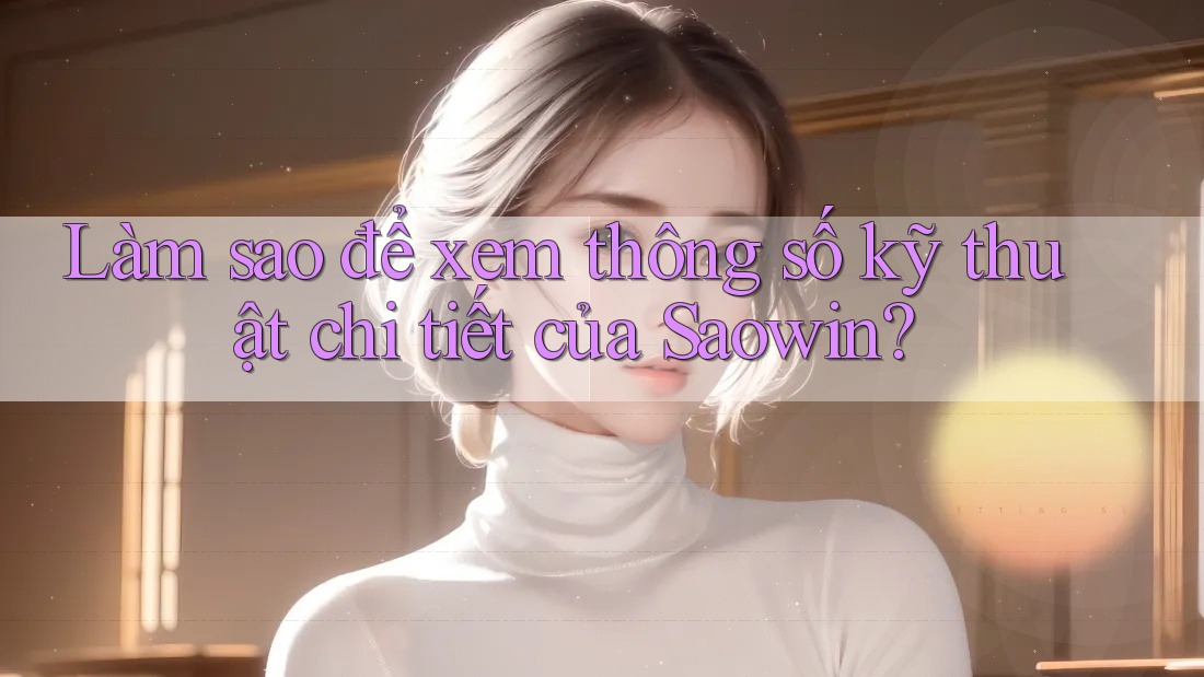 Làm sao để xem thông số kỹ thuật chi tiết của Saowin? Làm sao để xem thông số kỹ thuật chi tiết của Saowin?