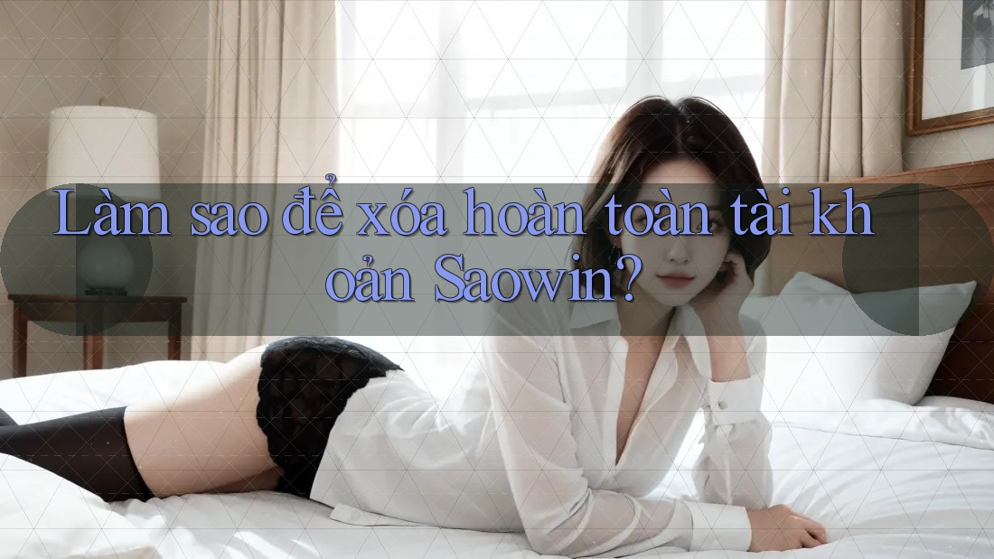 Làm sao để xóa hoàn toàn tài khoản Saowin?
