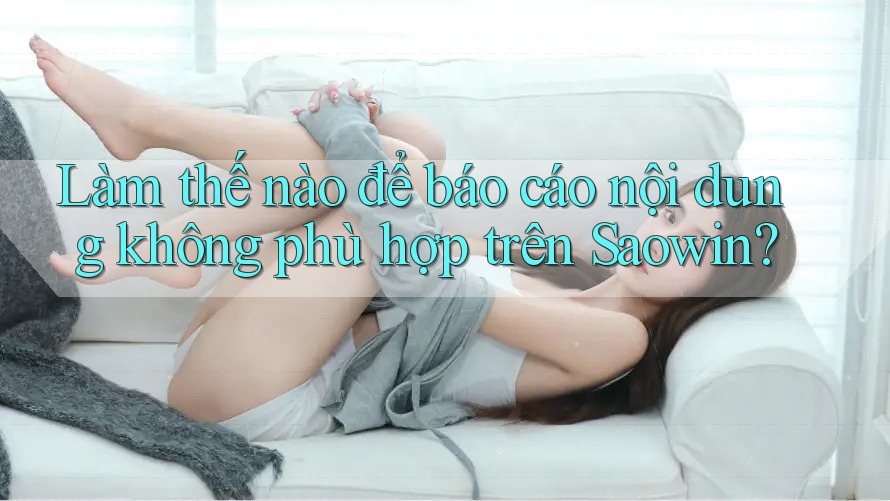 Làm thế nào để báo cáo nội dung không phù hợp trên Saowin? Làm thế nào để báo cáo nội dung không phù hợp trên Saowin?