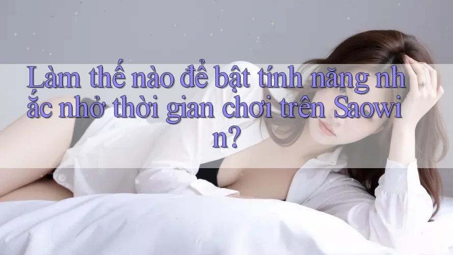 Làm thế nào để bật tính năng nhắc nhở thời gian chơi trên Saowin?