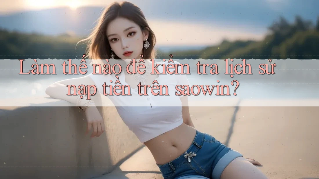Làm thế nào để kiểm tra lịch sử nạp tiền trên saowin? Làm thế nào để kiểm tra lịch sử nạp tiền trên saowin?
