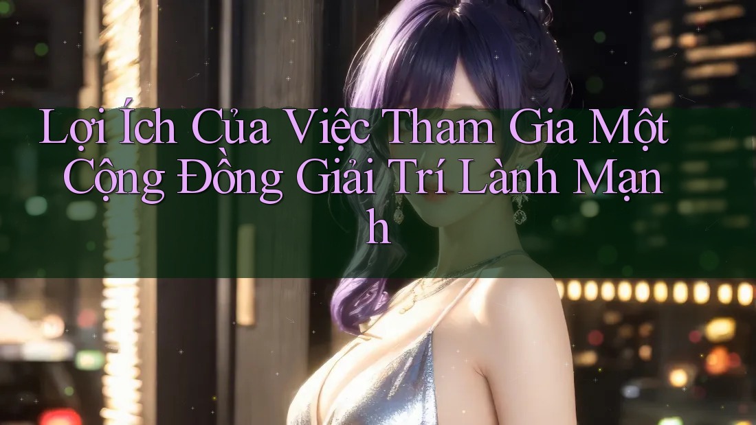 Lợi Ích Của Việc Tham Gia Một Cộng Đồng Giải Trí Lành Mạnh Lợi Ích Của Việc Tham Gia Một Cộng Đồng Giải Trí Lành Mạnh