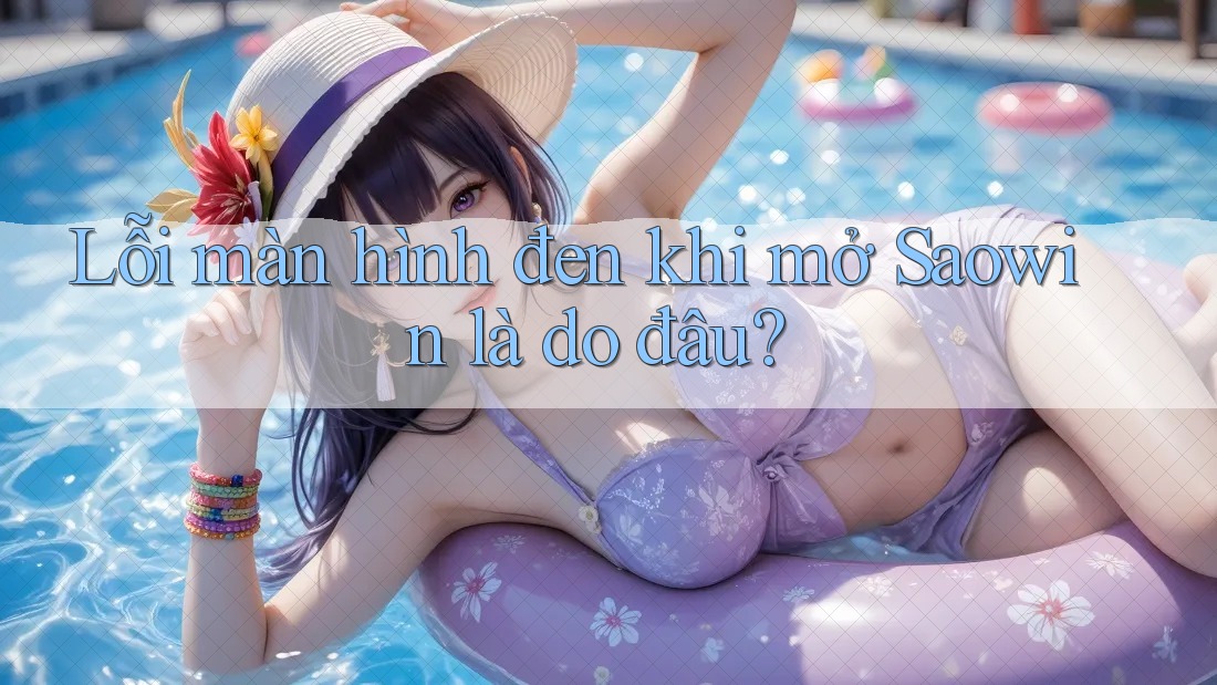 Lỗi màn hình đen khi mở Saowin là do đâu? Lỗi màn hình đen khi mở Saowin là do đâu?