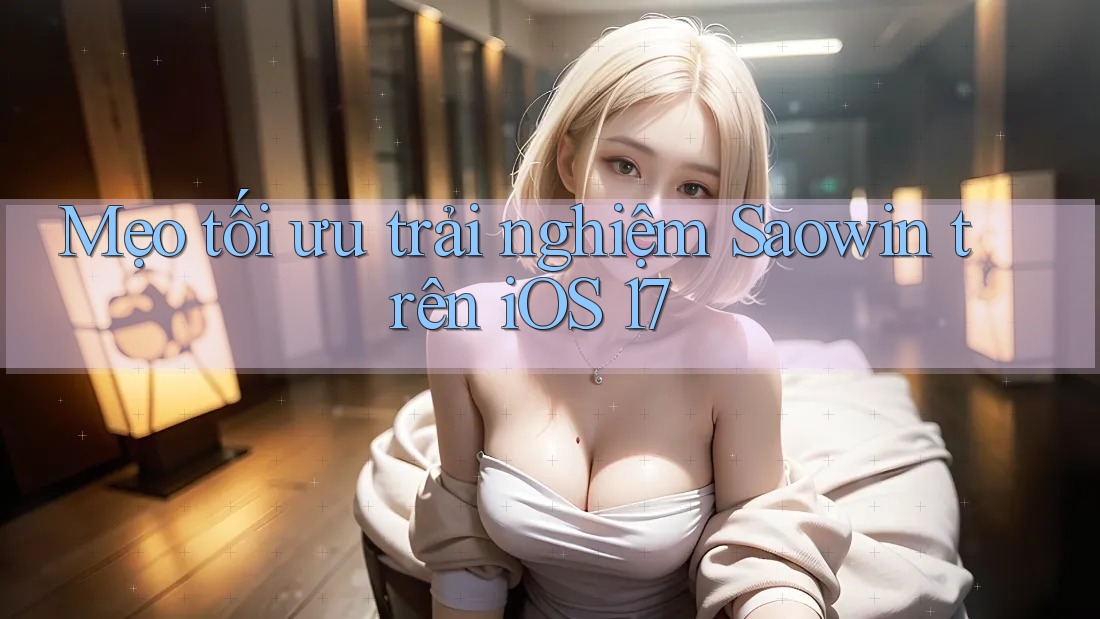 Mẹo tối ưu trải nghiệm Saowin trên iOS 17 Mẹo tối ưu trải nghiệm Saowin trên iOS 17