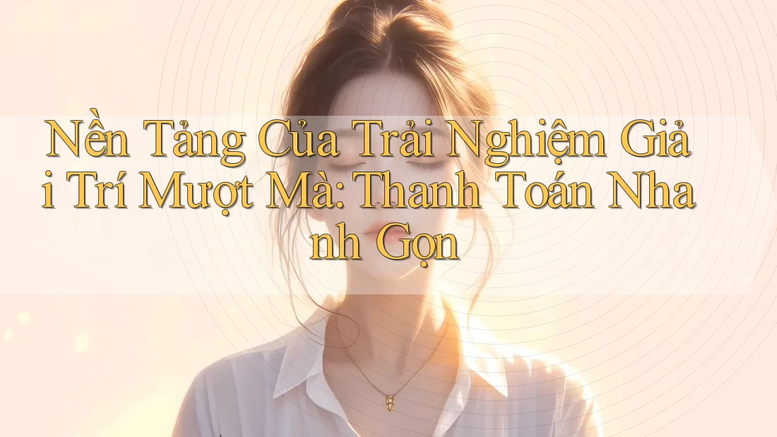 Nền Tảng Của Trải Nghiệm Giải Trí Mượt Mà: Thanh Toán Nhanh Gọn Nền Tảng Của Trải Nghiệm Giải Trí Mượt Mà: Thanh Toán Nhanh Gọn