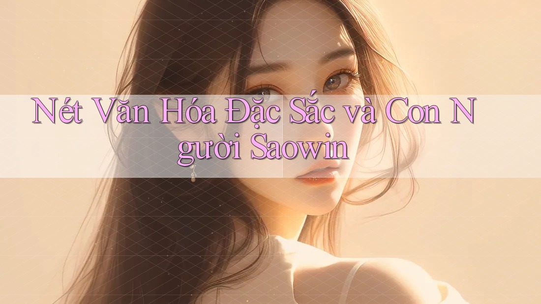 Nét Văn Hóa Đặc Sắc và Con Người Saowin Nét Văn Hóa Đặc Sắc và Con Người Saowin
