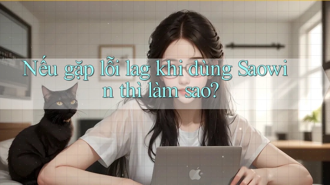 Nếu gặp lỗi lag khi dùng Saowin thì làm sao? Nếu gặp lỗi lag khi dùng Saowin thì làm sao?
