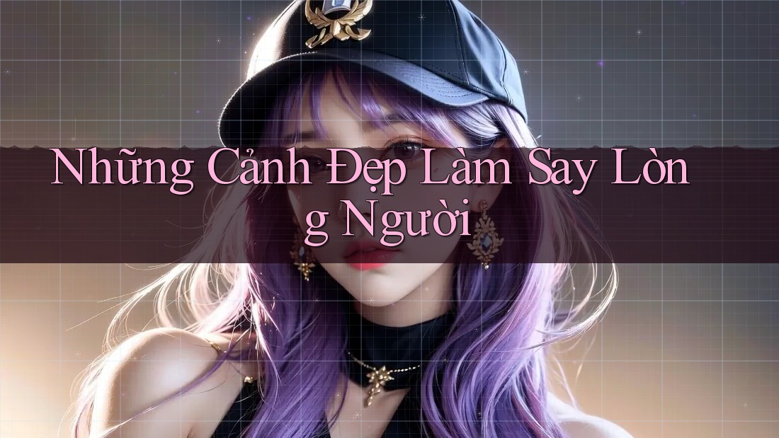 Những Cảnh Đẹp Làm Say Lòng Người Những Cảnh Đẹp Làm Say Lòng Người