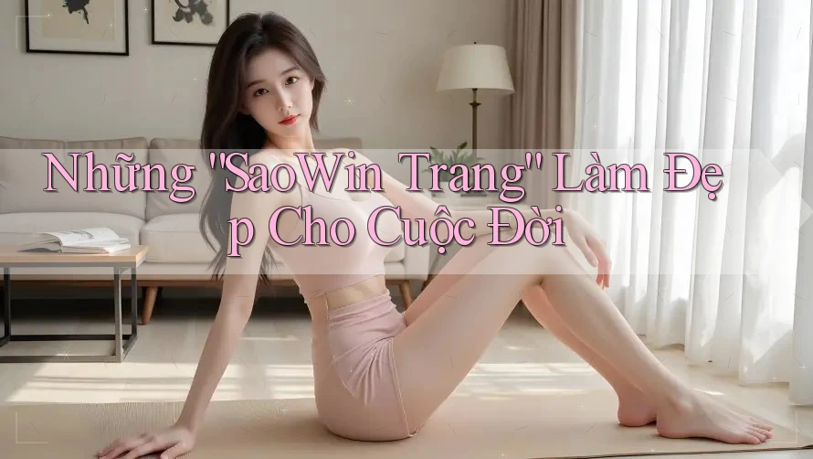 Những “SaoWin Trang” Làm Đẹp Cho Cuộc Đời Những “SaoWin Trang” Làm Đẹp Cho Cuộc Đời