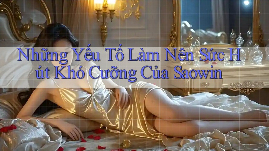 Những Yếu Tố Làm Nên Sức Hút Khó Cưỡng Của Saowin Những Yếu Tố Làm Nên Sức Hút Khó Cưỡng Của Saowin