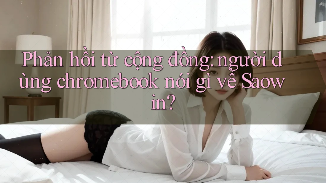 Phản hồi từ cộng đồng: người dùng chromebook nói gì về Saowin? Phản hồi từ cộng đồng: người dùng chromebook nói gì về Saowin?