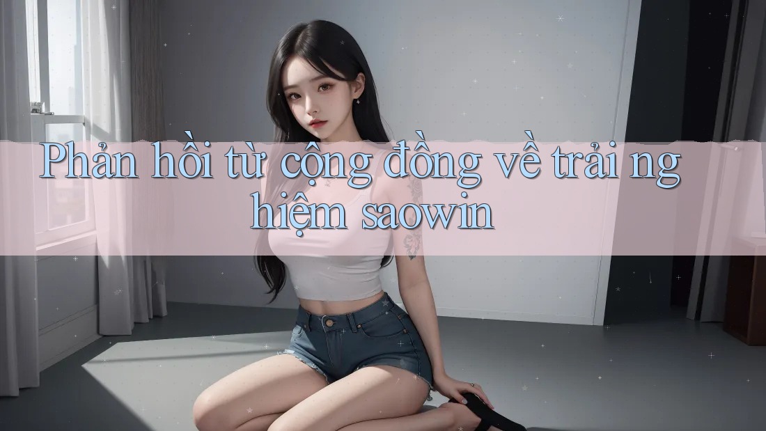 Phản hồi từ cộng đồng về trải nghiệm saowin Phản hồi từ cộng đồng về trải nghiệm saowin