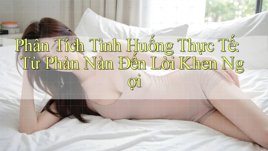 Phân Tích Tình Huống Thực Tế: Từ Phàn Nàn Đến Lời Khen Ngợi Phân Tích Tình Huống Thực Tế: Từ Phàn Nàn Đến Lời Khen Ngợi