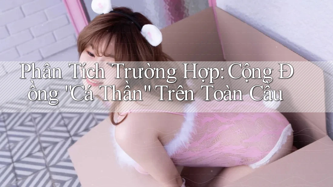 Phân Tích Trường Hợp: Cộng Đồng “Cá Thần” Trên Toàn Cầu Phân Tích Trường Hợp: Cộng Đồng “Cá Thần” Trên Toàn Cầu
