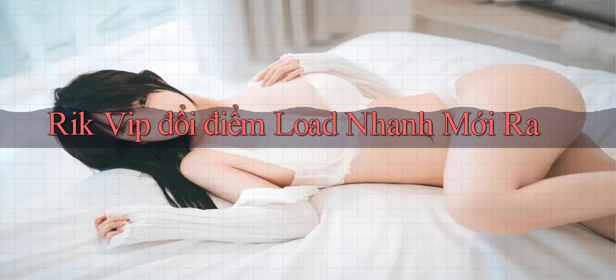 rik vip đổi điểm load nhanh mới ra