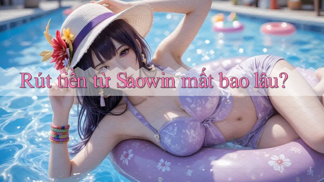 Rút tiền từ Saowin mất bao lâu? Rút tiền từ Saowin mất bao lâu?