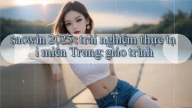 saowin 2025 trải nghiệm thực tại miền Trung giáo trình