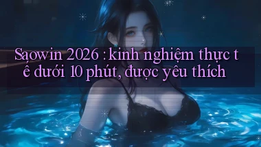 Saowin 2026 kinh nghiệm thực tế dưới 10 phút, được yêu thích
