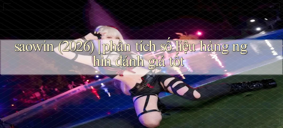 saowin (2026) phân tích số liệu hàng nghìn đánh giá tốt