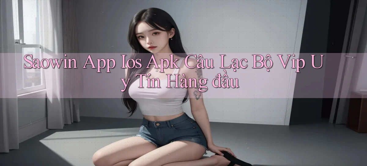 saowin  app ios apk câu lạc bộ vip uy tín hàng đầu
