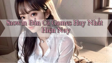 saowin  bắn cá games hay nhất hiện nay