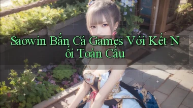 saowin  bắn cá games với kết nối toàn cầu