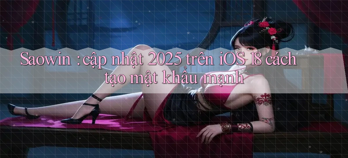 Saowin cập nhật 2025 trên iOS 18 cách tạo mật khẩu mạnh