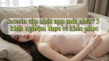 Saowin cập nhật app mới nhất 5 kinh nghiệm thực tế khắc phục