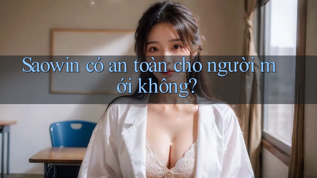 Saowin có an toàn cho người mới không? Saowin có an toàn cho người mới không?