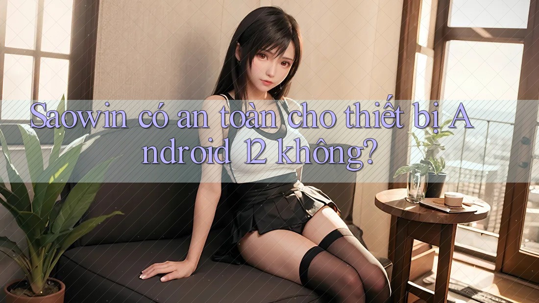 Saowin có an toàn cho thiết bị Android 12 không? Saowin có an toàn cho thiết bị Android 12 không?