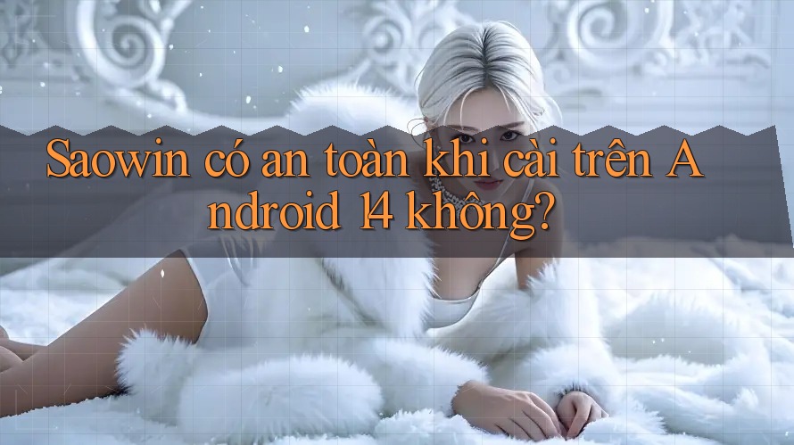 Saowin có an toàn khi cài trên Android 14 không?