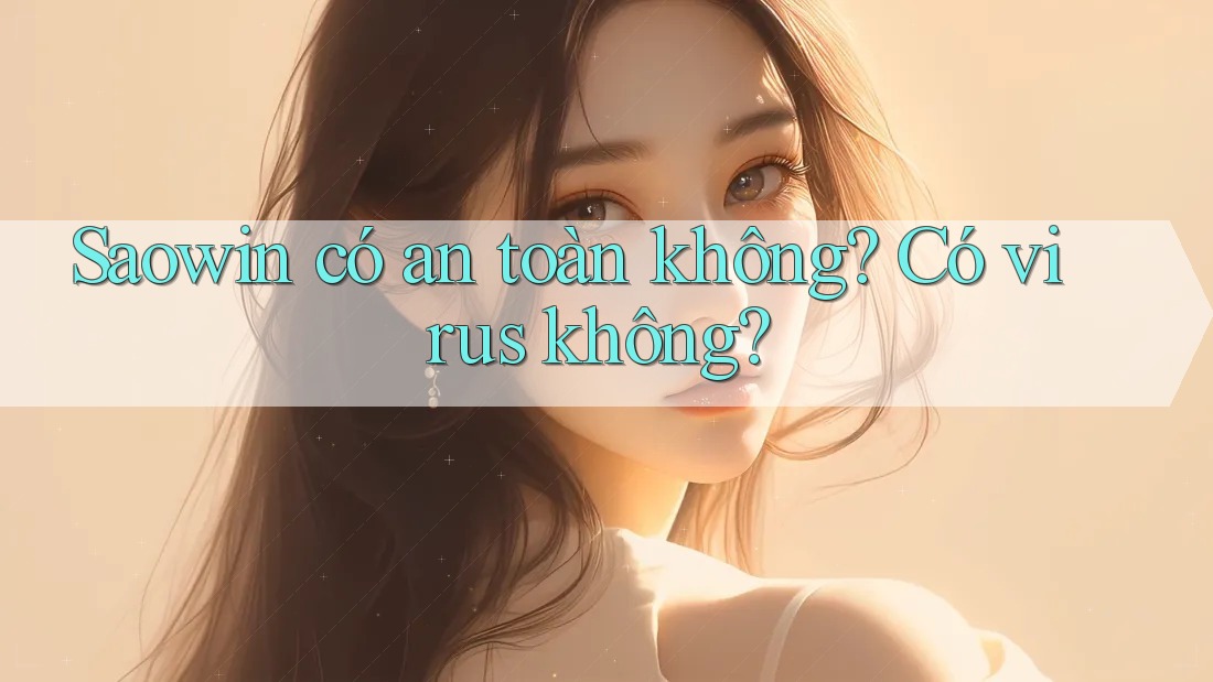 Saowin có an toàn không? Có virus không? Saowin có an toàn không? Có virus không?