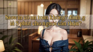 Saowin có an toàn không đánh giá 5 phút cho người cẩn thận