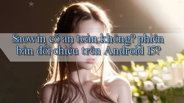 Saowin có an toàn không phiên bản đối chiếu trên Android 15