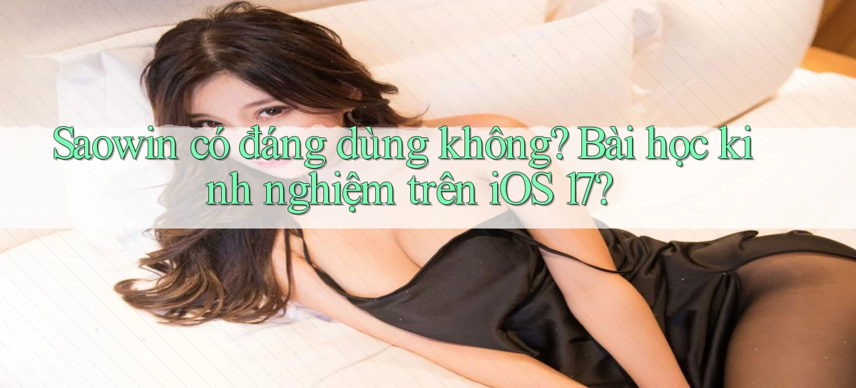 saowin có đáng dùng không bài học kinh nghiệm trên iOS 17