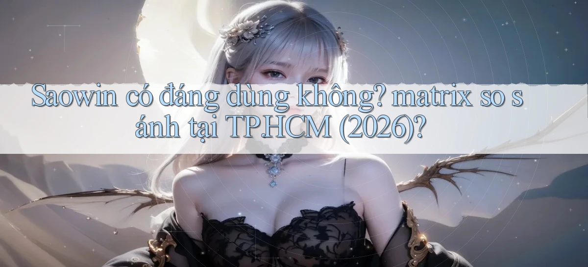Saowin có đáng dùng không matrix so sánh tại TP.HCM (2026)