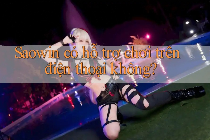 Saowin có hỗ trợ chơi trên điện thoại không? Saowin có hỗ trợ chơi trên điện thoại không?