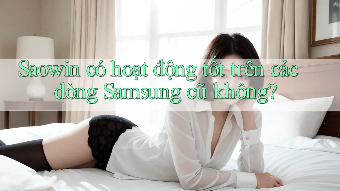 Saowin có hoạt động tốt trên các dòng Samsung cũ không? Saowin có hoạt động tốt trên các dòng Samsung cũ không?