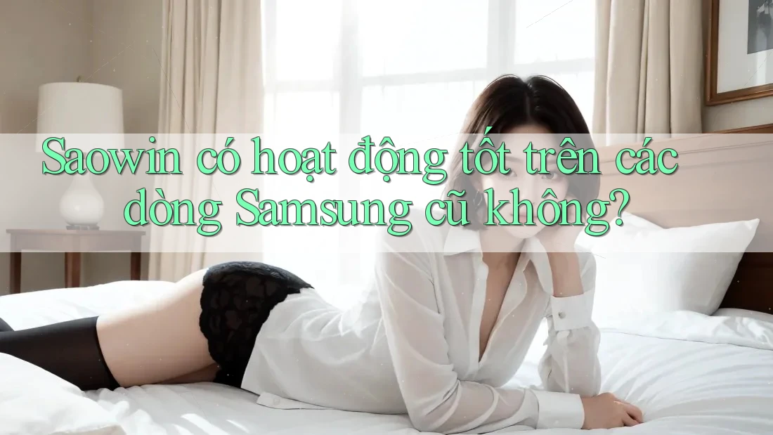Saowin có hoạt động tốt trên các dòng Samsung cũ không? Saowin có hoạt động tốt trên các dòng Samsung cũ không?