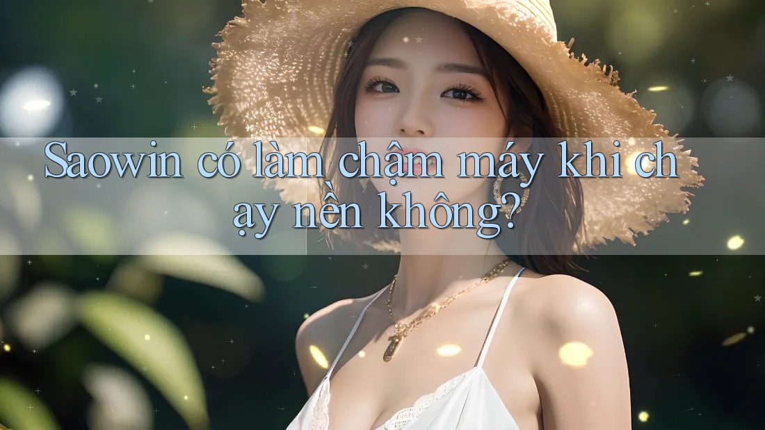 Saowin có làm chậm máy khi chạy nền không? Saowin có làm chậm máy khi chạy nền không?