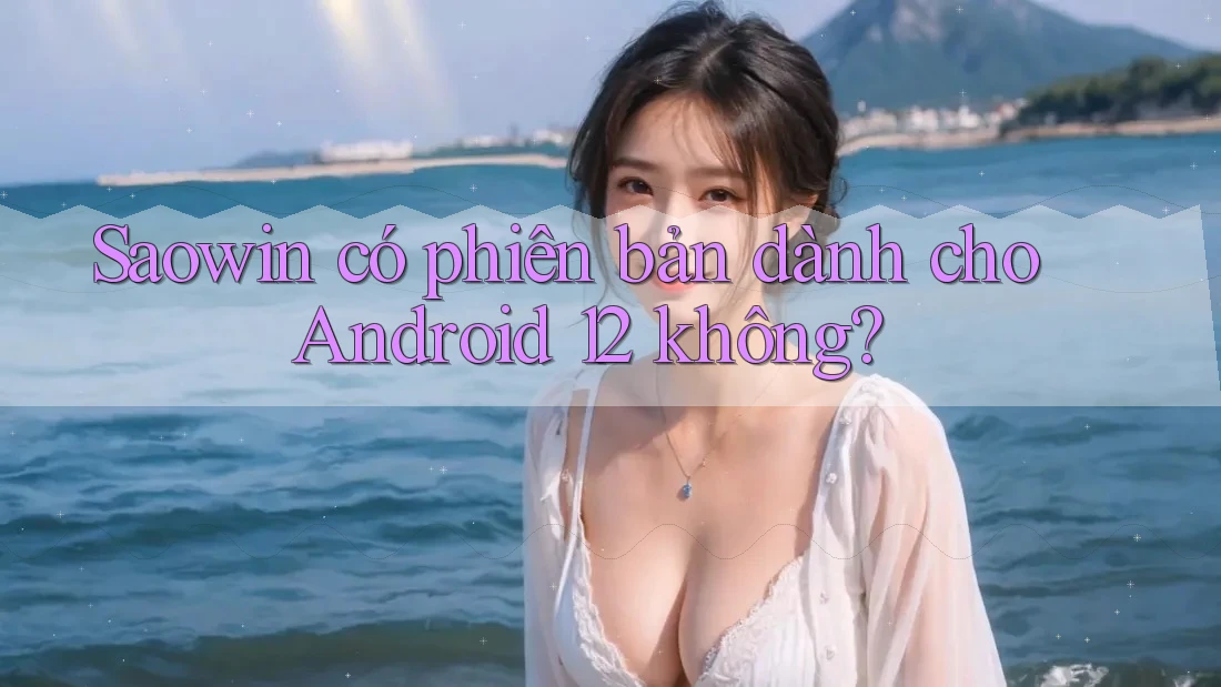 Saowin có phiên bản dành cho Android 12 không? Saowin có phiên bản dành cho Android 12 không?