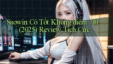 Saowin có tốt không điểm 710 (2025)   review tích cực